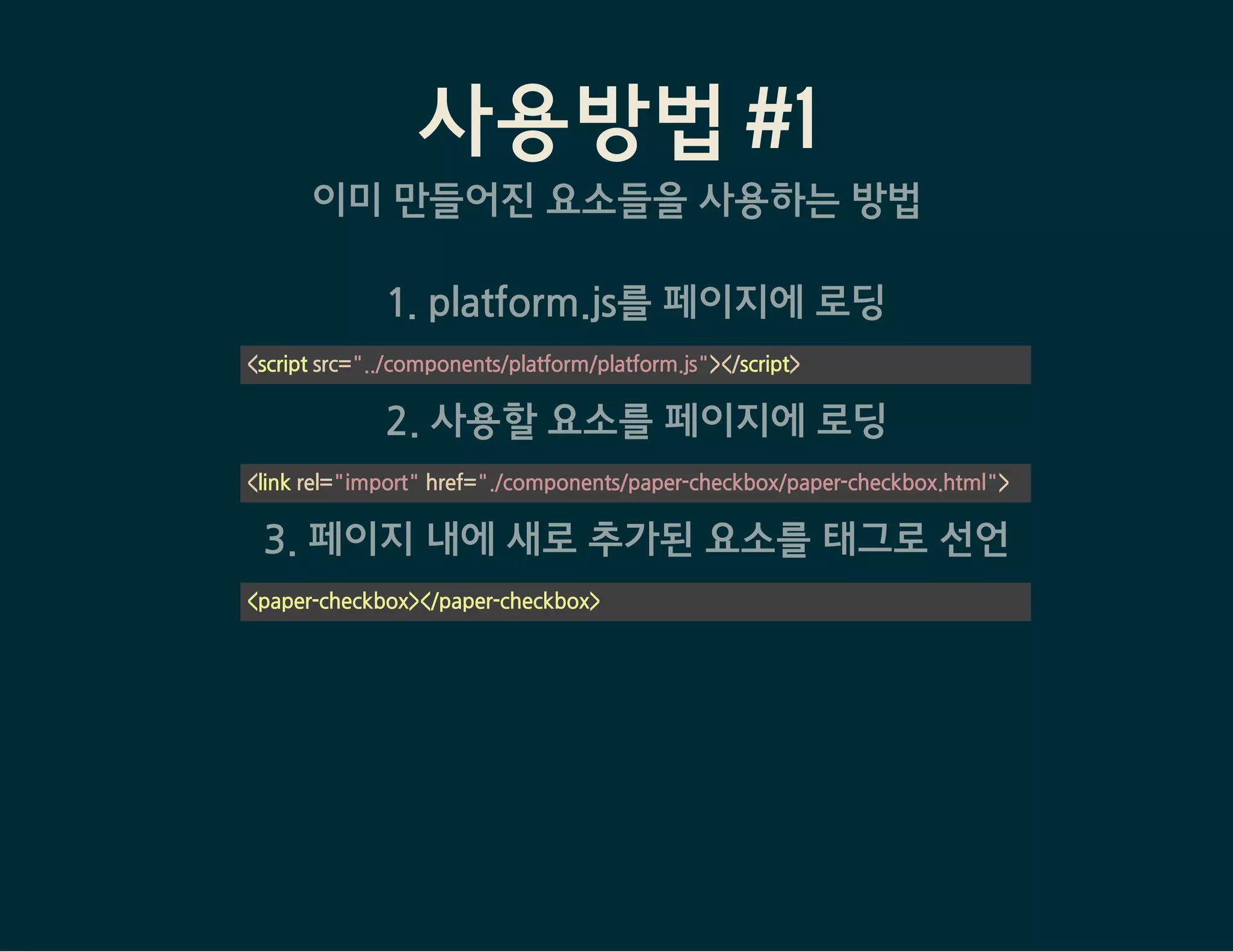 사용방법 #2 - 직접 요소를 생성
Step 1: 요소에 해당되는 페이지 작성
1. Polymer core를 페이지에 삽입
2. <dom-element>를 사용해 새로운 태그 등록
<link rel="import" href="bower_components/polymer/polymer.html">
<dom-element name="사용자정의-태그" noscript>
<template>
<span>내용</span>
</template>
</dom-element>
<script>
    // element registration
    Polymer({
        is: "사용자정의-태그",
        ready:function(e) {
            // when element is ready
        },
        hi: function() {
            alert("안녕하세요~");
        },
 