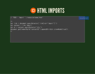 HTML IMPORTS
// TODO : import "./demo/some.html"
/*
var link = document.querySelector('link[rel="import"]');
var content = link.import;
var el = content.querySelector('div');
document.getElementById("content02").appendChild(el.cloneNode(true));
*/
JavaScript
 