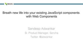 Sandeep Adwankar!
Sr. Product Manager, Sencha!
Twitter: @adwankar!
Breath new life into your existing JavaScript components
with Web Components
 