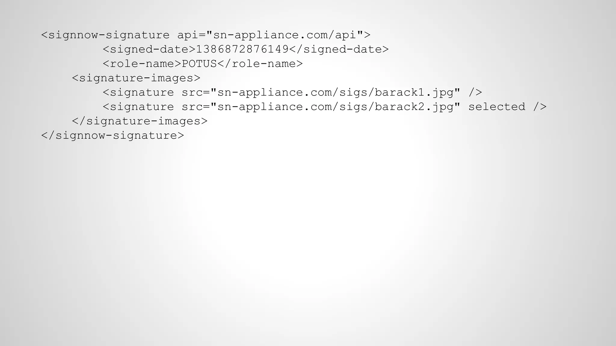 <signnow-signature api="sn-appliance.com/api">
<signed-date>1386872876149</signed-date>
<role-name>POTUS</role-name>
<signature-images>
<signature src="sn-appliance.com/sigs/barack1.jpg" />
<signature src="sn-appliance.com/sigs/barack2.jpg" selected />
</signature-images>
</signnow-signature>