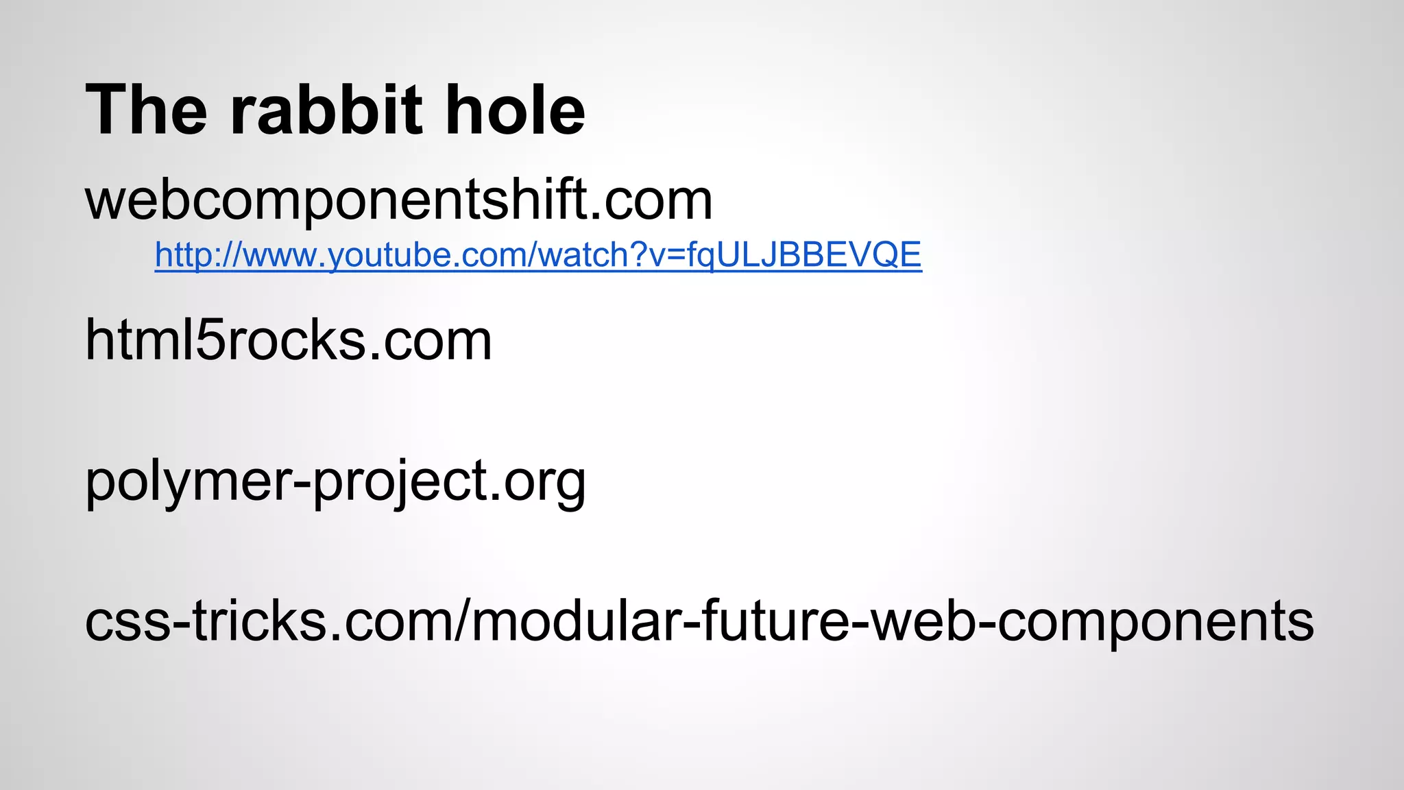 The rabbit hole
webcomponentshift.com
http://www.youtube.com/watch?v=fqULJBBEVQE
html5rocks.com
polymer-project.org
css-tricks.com/modular-future-web-components