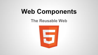 Web Components
The Reusable Web
 