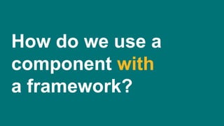 How do we use a
component with
a framework?
 