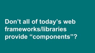 Don’t all of today’s web
frameworks/libraries
provide “components”?
 
