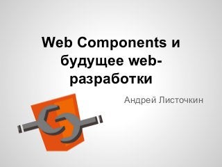 Web Components и
будущее webразработки
Андрей Листочкин

 