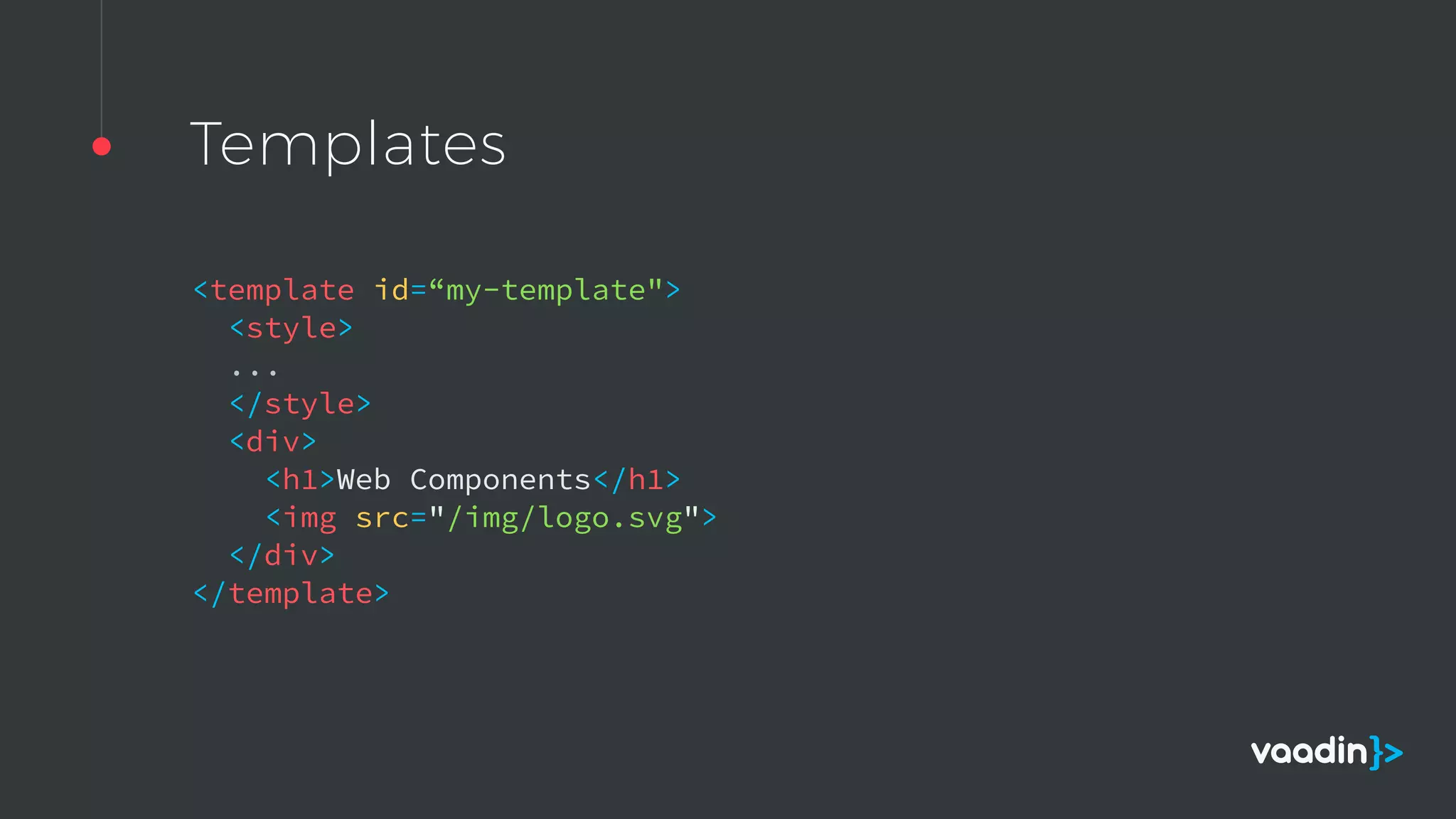 Templates
<template id=“my-template">  
<style>  
... 
</style>  
<div>  
<h1>Web Components</h1>  
<img src="/img/logo.svg">  
</div>  
</template> 
 
 
 