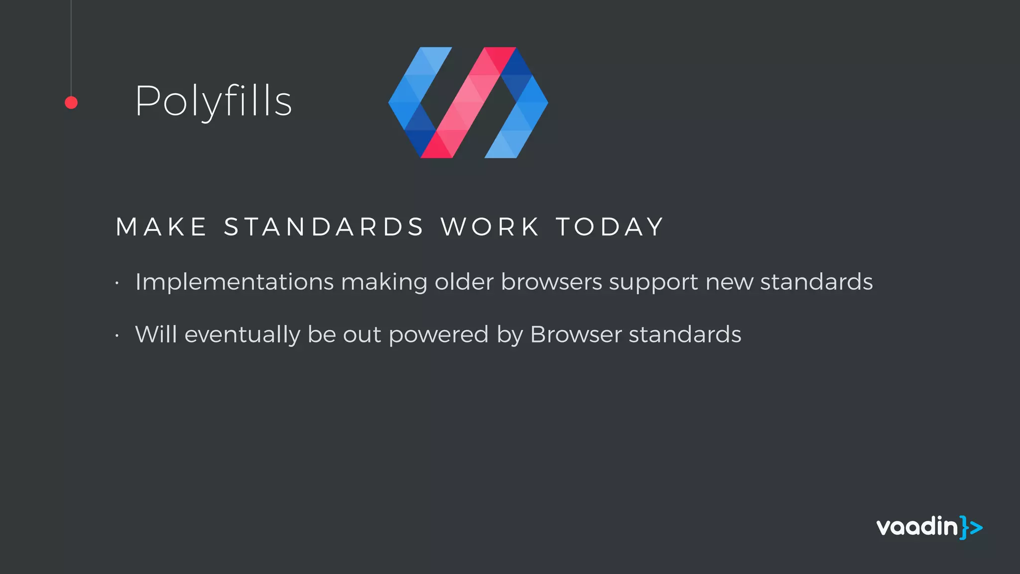 Polyfills
M A K E S TA N D A R D S W O R K T O D A Y
• Implementations making older browsers support new standards
• Will eventually be out powered by Browser standards
 