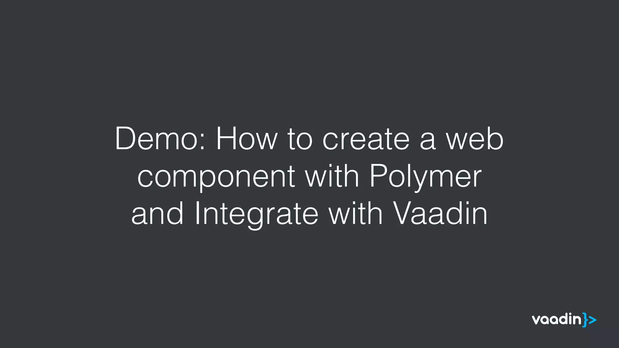 Demo: How to create a web
component with Polymer
and Integrate with Vaadin
 
