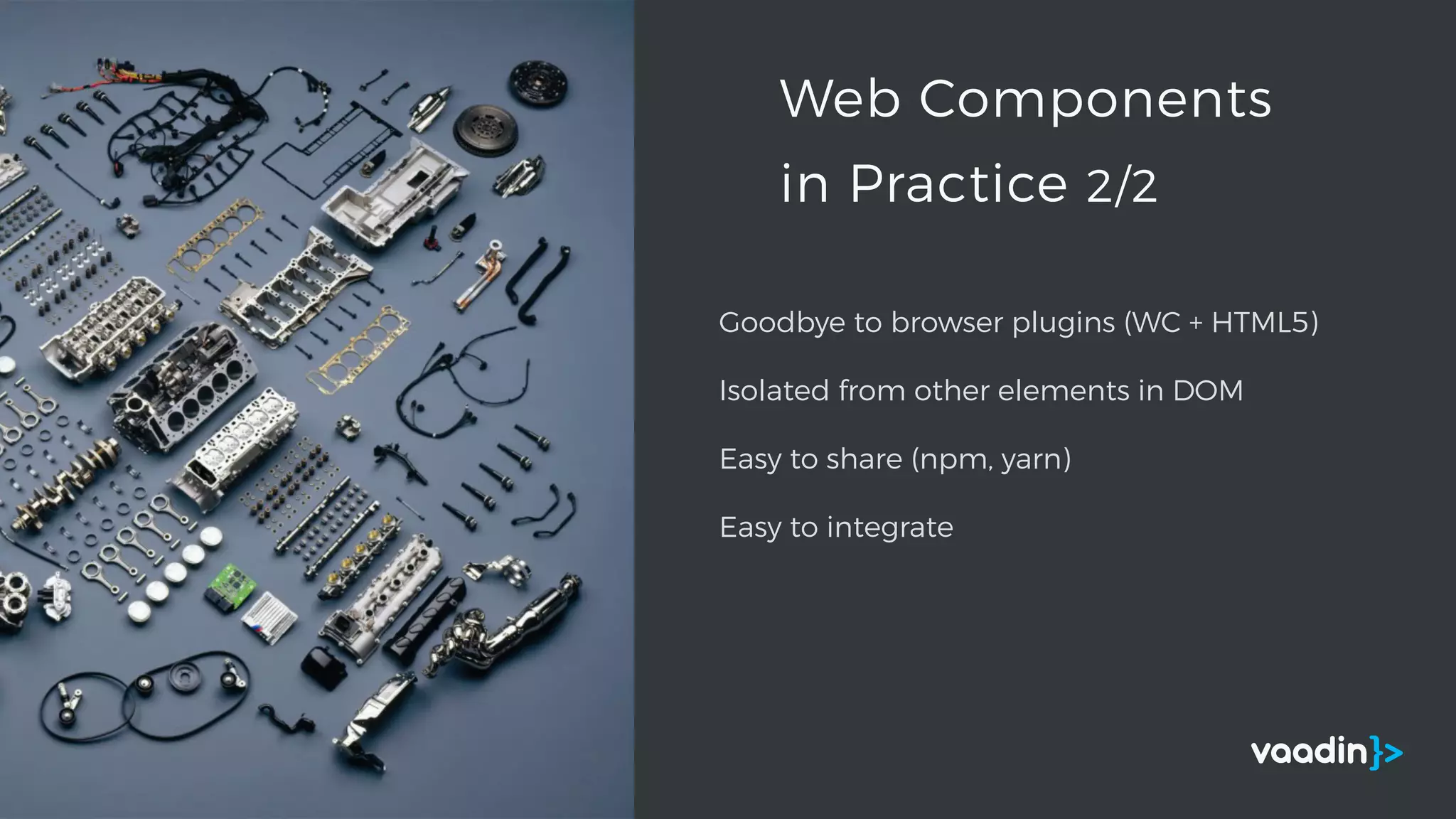 Goodbye to browser plugins (WC + HTML5)
Isolated from other elements in DOM
Easy to share (npm, yarn)
Easy to integrate
Web Components
in Practice 2/2
 