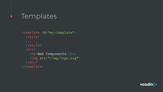 Templates
<template id=“my-template">  
<style>  
... 
</style>  
<div>  
<h1>Web Components</h1>  
<img src="/img/logo.svg">  
</div>  
</template> 
 
 
 
