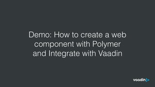 Demo: How to create a web
component with Polymer
and Integrate with Vaadin
 