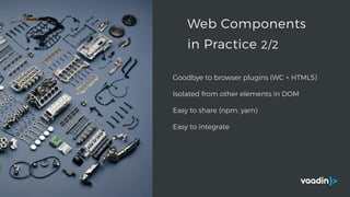 Goodbye to browser plugins (WC + HTML5)
Isolated from other elements in DOM
Easy to share (npm, yarn)
Easy to integrate
Web Components
in Practice 2/2
 