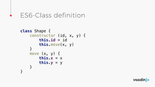 ES6-Class definition
class Shape {
constructor (id, x, y) {
this.id = id
this.move(x, y)
}
move (x, y) {
this.x = x
this.y = y
}
}
 