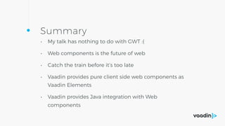 Summary
• My talk has nothing to do with GWT :(
• Web components is the future of web
• Catch the train before it’s too late
• Vaadin provides pure client side web components as
Vaadin Elements
• Vaadin provides Java integration with Web
components
 