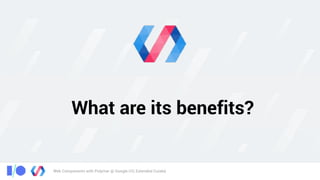 Web Components with Polymer @ Google I/O, Extended Cuiabá
What are its benefits?
 