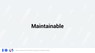 Web Components with Polymer @ Google I/O, Extended Cuiabá
Maintainable
 