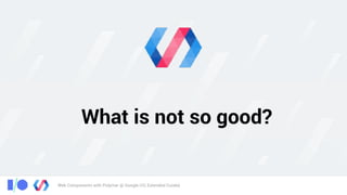 Web Components with Polymer @ Google I/O, Extended Cuiabá
What is not so good?
 