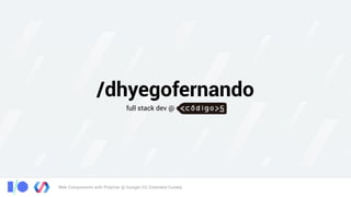 Web Components with Polymer @ Google I/O, Extended Cuiabá
/dhyegofernando
full stack dev @
 