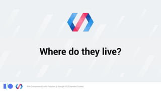 Web Components with Polymer @ Google I/O, Extended Cuiabá
Where do they live?
 