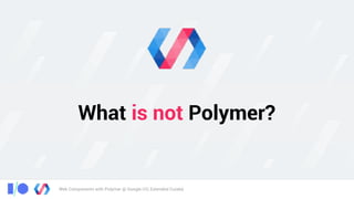 Web Components with Polymer @ Google I/O, Extended Cuiabá
What is not Polymer?
 