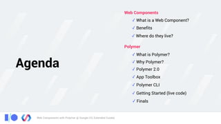 Web Components with Polymer @ Google I/O, Extended Cuiabá
Agenda
✓ What is a Web Component?
✓ Benefits
✓ Where do they live?
Web Components
✓ What is Polymer?
✓ Why Polymer?
Polymer
✓ Polymer 2.0
✓ App Toolbox
✓ Polymer CLI
✓ Getting Started (live code)
✓ Finals
 