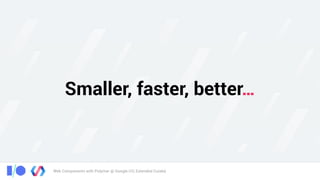 Web Components with Polymer @ Google I/O, Extended Cuiabá
Smaller, faster, better…
 