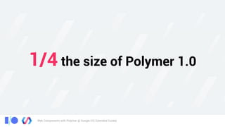 Web Components with Polymer @ Google I/O, Extended Cuiabá
1/4 the size of Polymer 1.0
 