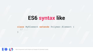Web Components with Polymer @ Google I/O, Extended Cuiabá
ES6 syntax like
class MyElement extends Polymer.Element {
// ...
}
 