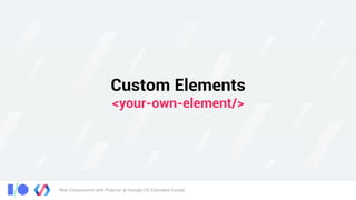 Web Components with Polymer @ Google I/O, Extended Cuiabá
Custom Elements 
<your-own-element/>
 