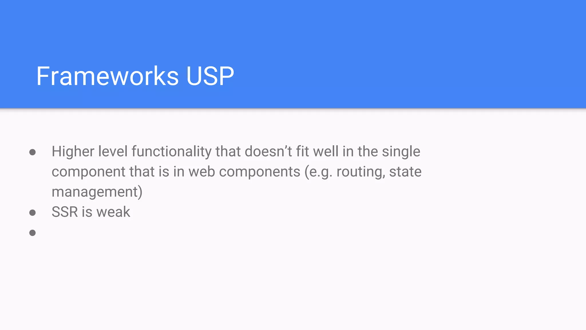 Frameworks USP
● Higher level functionality that doesn’t fit well in the single
component that is in web components (e.g. routing, state
management)
● SSR is weak
●
 