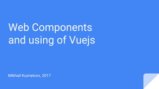 Web Components
and using of Vuejs
Mikhail Kuznetcov, 2017
 