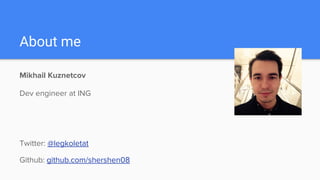 About me
Mikhail Kuznetcov
Dev engineer at ING
Twitter: @legkoletat
Github: github.com/shershen08
 