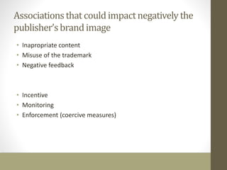 Associations that could impact negatively the 
publisher’s brand image 
• Inapropriate content 
• Misuse of the trademark 
• Negative feedback 
• Incentive 
• Monitoring 
• Enforcement (coercive measures) 
 