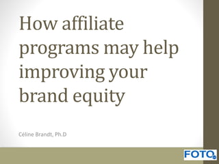 How affiliate 
programs may help 
improving your 
brand equity 
Céline Brandt, Ph.D 
 