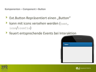 Komponenten – Component > Button


   Ext.Button Repräsentiert einen „Button“
   kann mit icons versehen werden (text,
   icon/iconCls)
   feuert entsprechende Events bei Interaktion
 