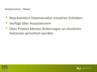 Komponenten – Model


   Repräsentiert Datenstruktur einzelner Entitäten
   Verfügt über Assoziationen
   Über Proxies können Änderungen an einzelnen
   Instanzen persistiert werden
 