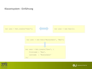 Klassensystem - Einführung




var user = Ext.create('User');                          var user = new User();




                       var user = new User('Mustermann', 'Max');




                      var user = Ext.create('User', {
                            firstname : 'Max',
                            lastname   : 'Mustermann'
                      });
 