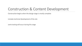 Construction & Content Development
Construction begins when the design stage is mostly complete
includes technical development of the site
some testing will occur during this stage
 