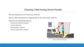 Choosing a Web Hosting Service Provider
The web hosting service hosts your web site
Select a web hosting service appropriate to the size of your web site
Check for the following features
o Accessible technical support
o E-mail addresses
o SQL database support
o Secure socket layer support
 