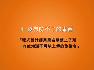 1. 沒有防不了的東西
「程式設計師用黑名單禁止了所
 有他知道不可以上傳的副檔名」
 