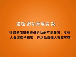 遇過 網站管理者 說：
「這個是伺服器提供的功能不是漏洞，沒有
 人會這樣子搞啦，你以為每個人都駭客唷」
 