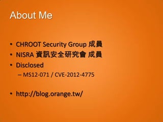 About Me

• CHROOT Security Group 成員
• NISRA 資訊安全研究會 成員
• Disclosed
  – MS12-071 / CVE-2012-4775


• http://blog.orange.tw/
 