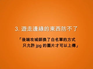 3. 遊走邊緣的東西防不了
「後端攻城師換了白名單的方式
 只允許 jpg 的圖片才可以上傳」
 