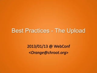 Best Practices - The Upload

     2013/01/13 @ WebConf
      <Orange@chroot.org>
 