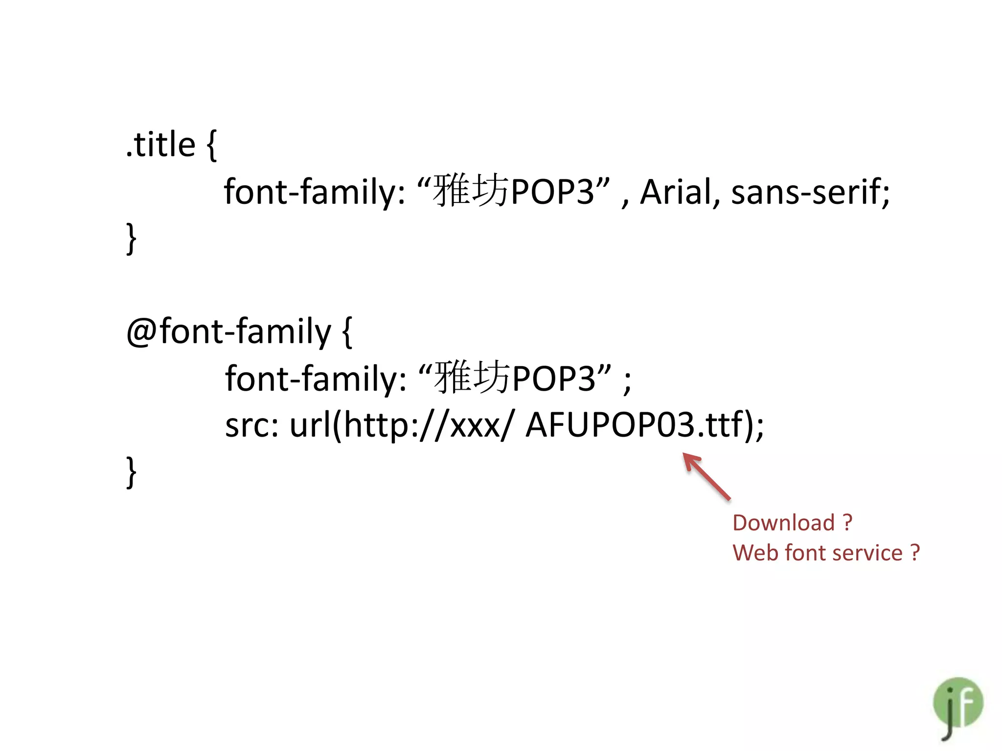.title {
           font-family: “雅坊POP3” , Arial, sans-serif;
}

@font-family {
     font-family: “雅坊POP3” ;
     src: url(http://xxx/ AFUPOP03.ttf);
}
                                          Download ?
                                          Web font service ?
 
