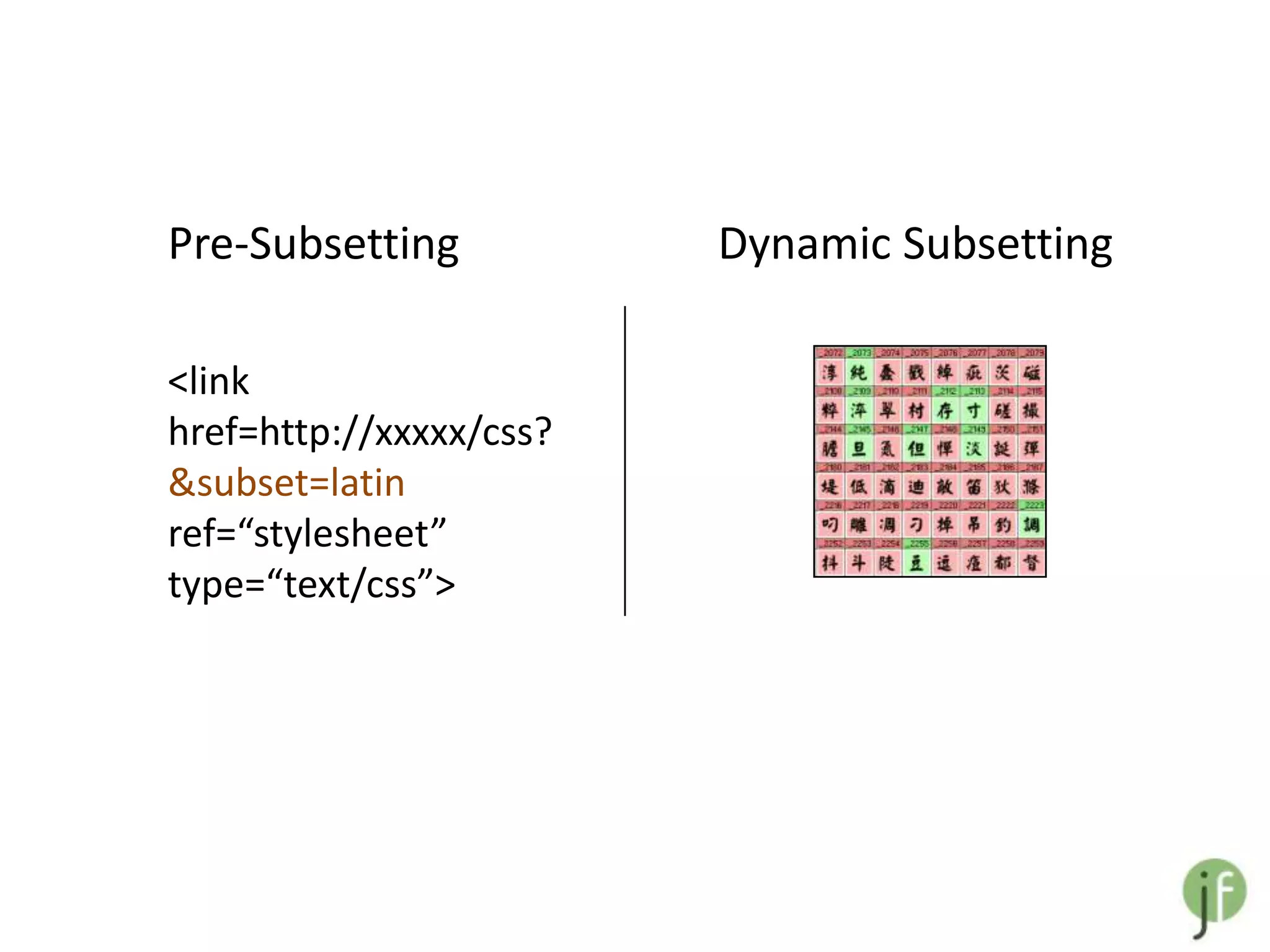 Pre-Subsetting           Dynamic Subsetting

<link
href=http://xxxxx/css?
&subset=latin
ref=“stylesheet”
type=“text/css”>
 
