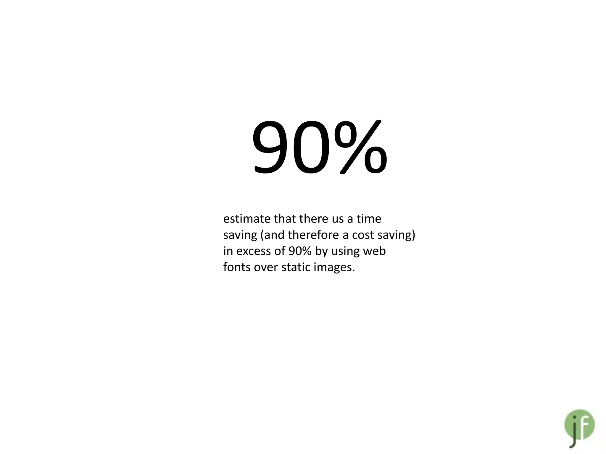 90%
estimate that there us a time
saving (and therefore a cost saving)
in excess of 90% by using web
fonts over static images.
 