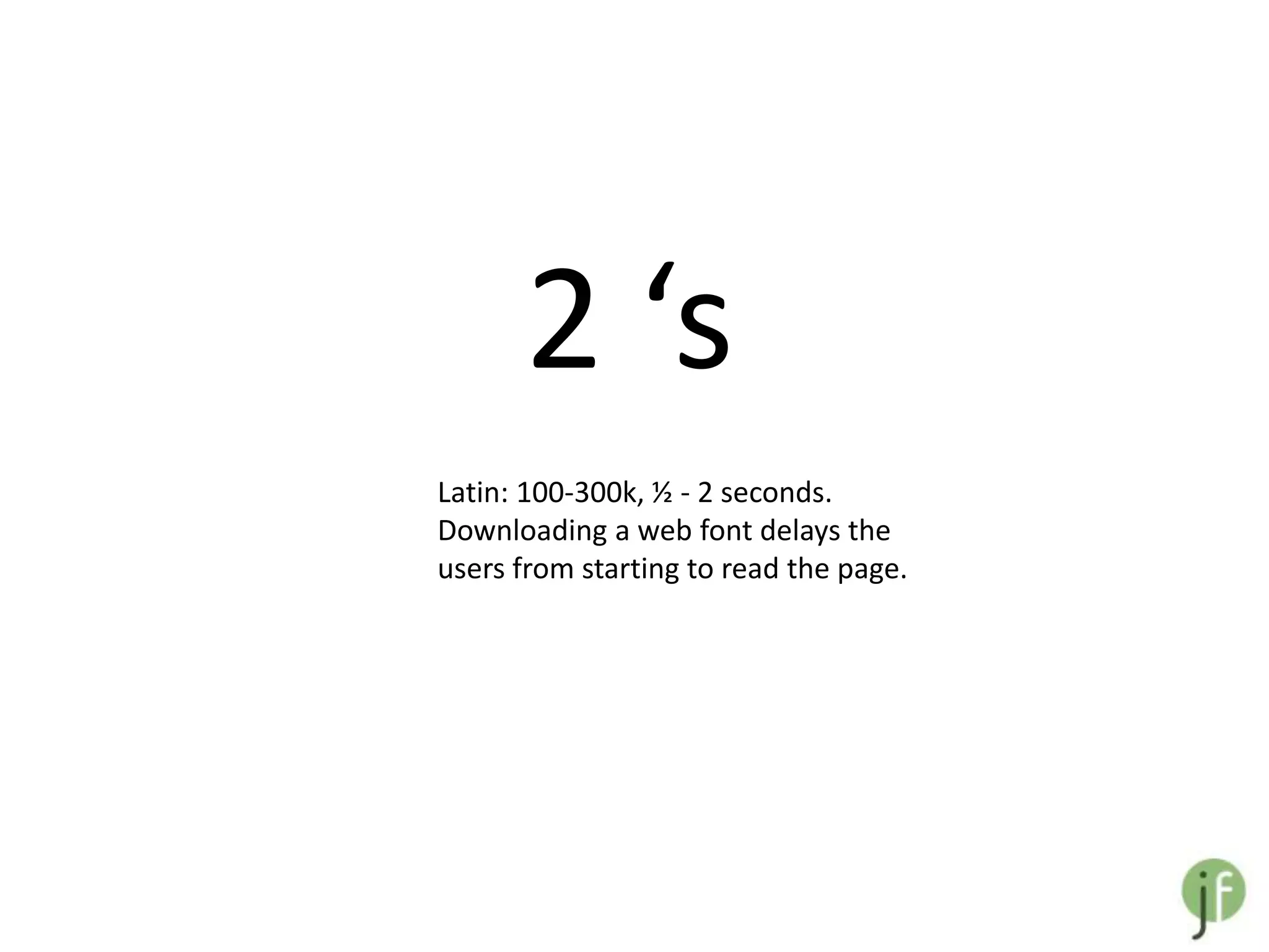 2 ‘s
Latin: 100-300k, ½ - 2 seconds.
Downloading a web font delays the
users from starting to read the page.
 