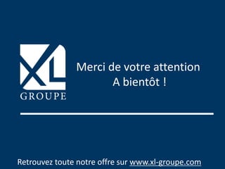 Retrouvez toute notre offre sur www.xl-groupe.com
Merci de votre attention
A bientôt !
 