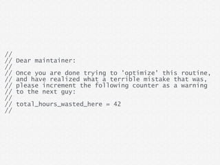 //
// Dear maintainer:
//
// Once you are done trying to 'optimize' this routine,
// and have realized what a terrible mistake that was,
// please increment the following counter as a warning
// to the next guy:
//
// total_hours_wasted_here = 42
//
 